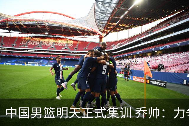 中国男篮明天正式集训 乔帅：力争奥运会门票