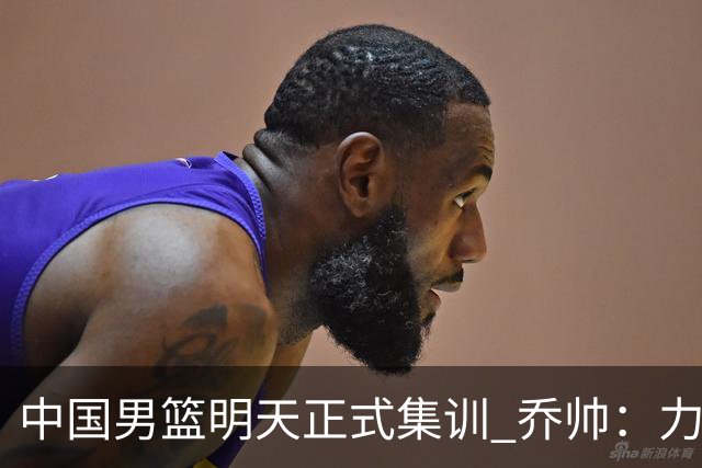 中国男篮明天正式集训 乔帅：力争奥运会门票