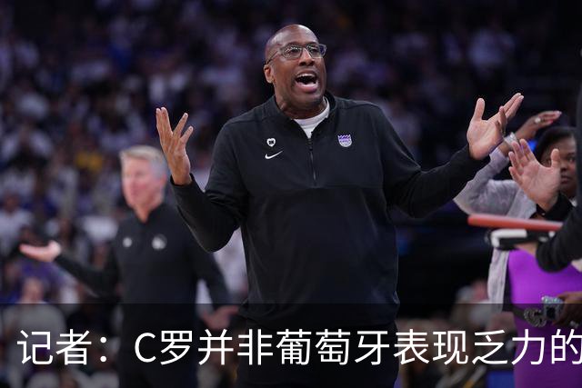 记者：C罗并非葡萄牙表现乏力的罪魁祸首，他获得的支援太少了